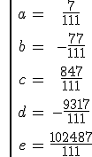 \| \large\array{ccc$ a & = & \frac 7 {111} \\ \vspace{5} \\ b & = & -\frac {77} {111}\\ \vspace{5} \\ c & = & \frac {847} {111} \\ \vspace{5} \\ d & = & -\frac {9317} {111} \\ \vspace{5} \\ e & = & \frac {102487} {111}} 